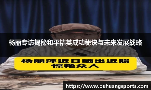 杨丽专访揭秘和平精英成功秘诀与未来发展战略