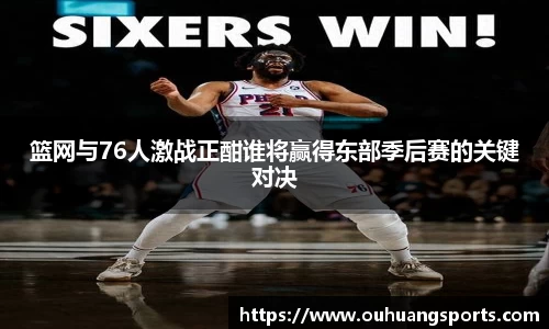 篮网与76人激战正酣谁将赢得东部季后赛的关键对决