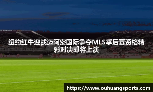 纽约红牛迎战迈阿密国际争夺MLS季后赛资格精彩对决即将上演